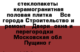 стеклопакеты, керамогранитная половая плитка  - Все города Строительство и ремонт » Двери, окна и перегородки   . Московская обл.,Пущино г.